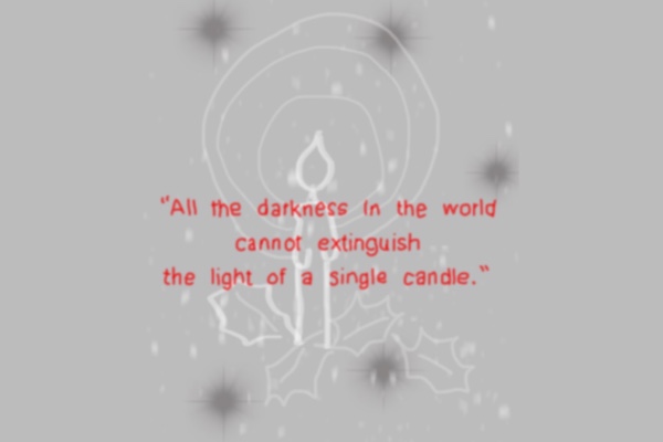“All the darkness in the world cannot extinguish the light of a single candle.” ― Francis of Assisi, The Little Flowers of St. Francis of Assisi